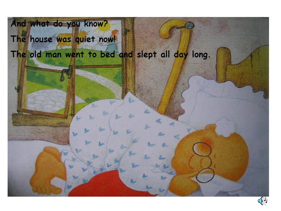 And what do you know The house was quiet now! The old man went to bed and slept all day long.