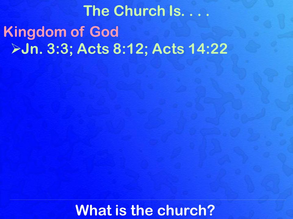 What is the church The Church Is.... Kingdom of God Jn. 3:3; Acts 8:12; Acts 14:22