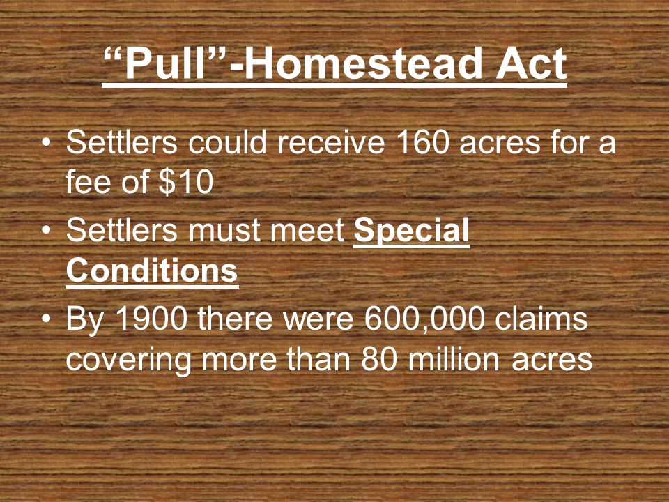 Pull-Homestead Act Settlers could receive 160 acres for a fee of $10 Settlers must meet Special Conditions By 1900 there were 600,000 claims covering more than 80 million acres