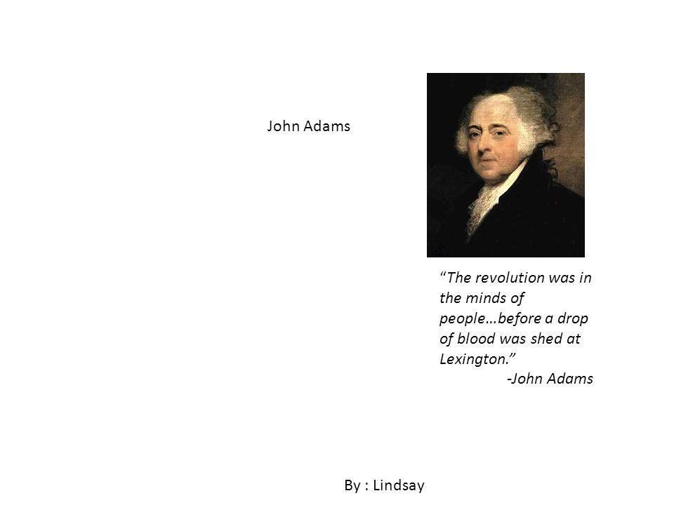 John Adams By : Lindsay The revolution was in the minds of people…before a drop of blood was shed at Lexington.