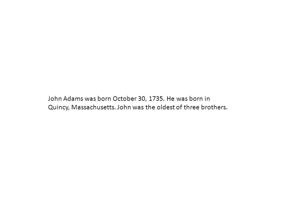 John Adams was born October 30, He was born in Quincy, Massachusetts.