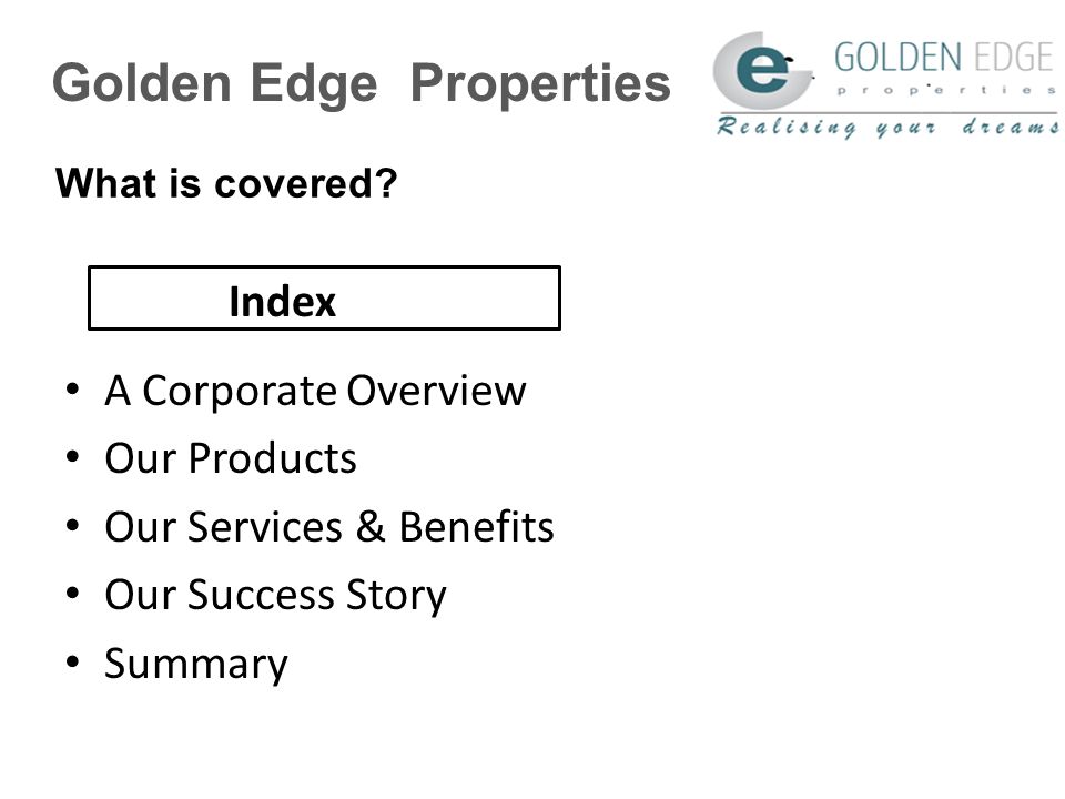 Golden Edge Properties A Corporate Overview Our Products Our Services & Benefits Our Success Story Summary What is covered.