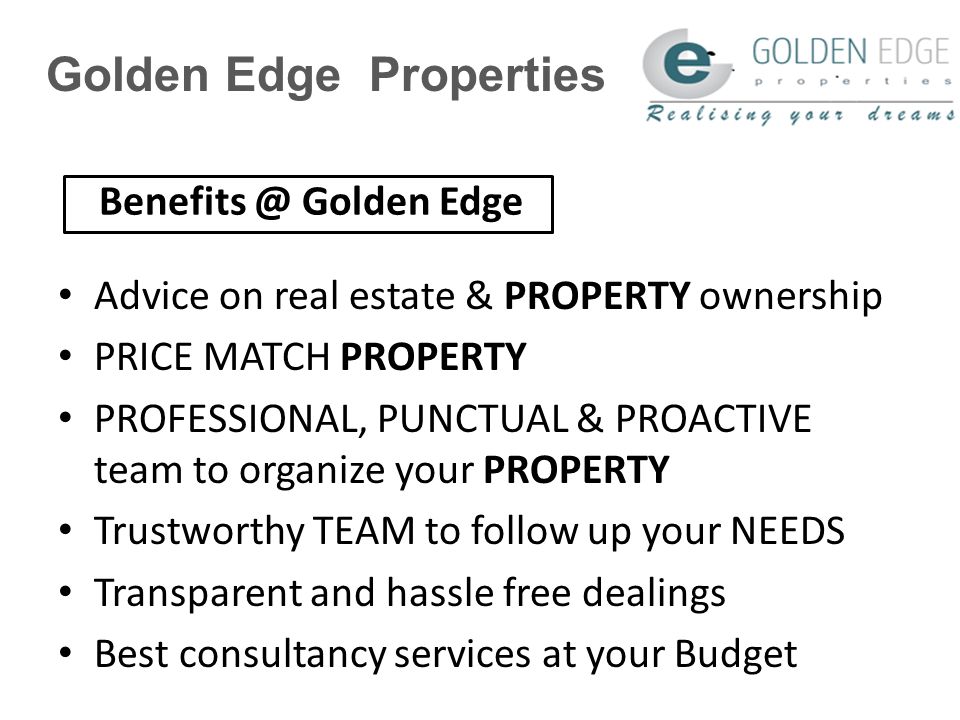 Golden Edge Properties Advice on real estate & PROPERTY ownership PRICE MATCH PROPERTY PROFESSIONAL, PUNCTUAL & PROACTIVE team to organize your PROPERTY Trustworthy TEAM to follow up your NEEDS Transparent and hassle free dealings Best consultancy services at your Budget Golden Edge