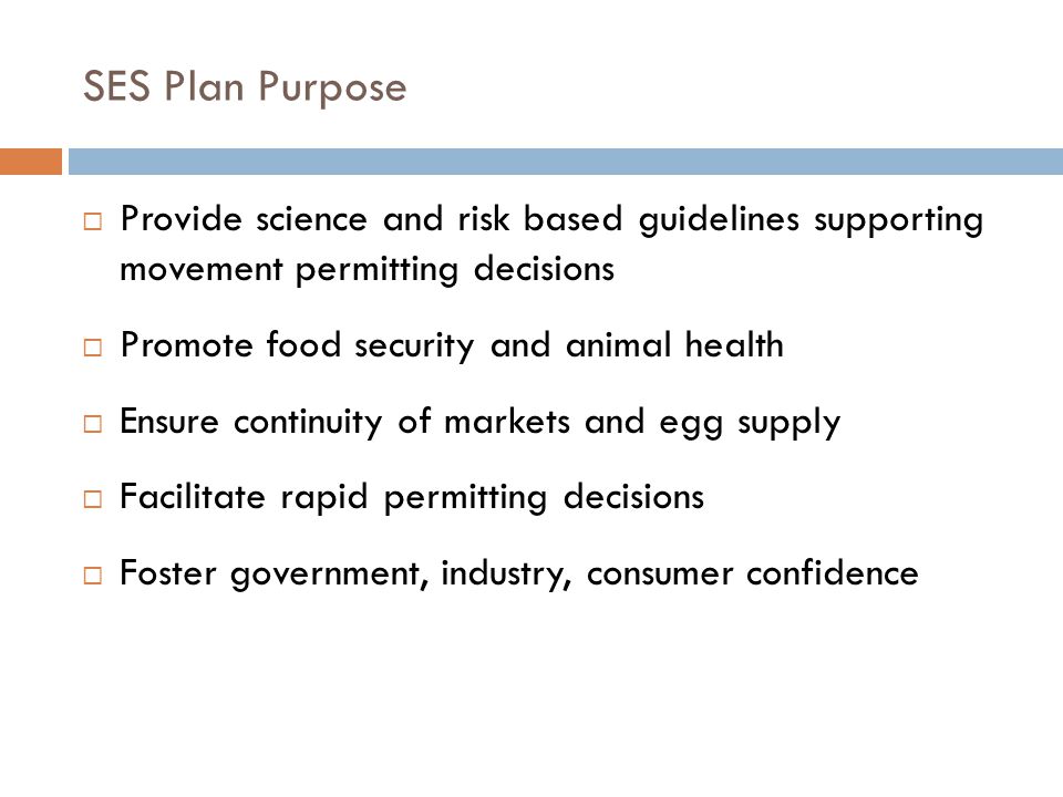 SES Plan Purpose Provide science and risk based guidelines supporting movement permitting decisions Promote food security and animal health Ensure continuity of markets and egg supply Facilitate rapid permitting decisions Foster government, industry, consumer confidence
