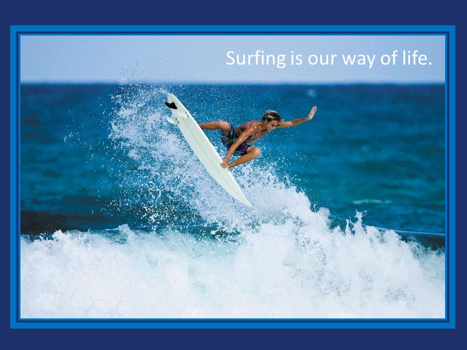 Surfing is our way of life.
