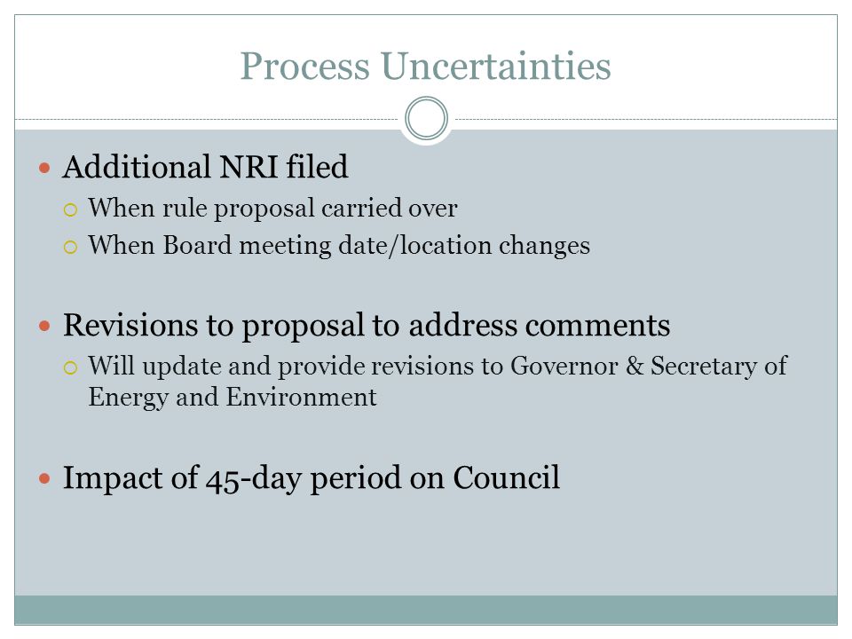 Process Uncertainties Additional NRI filed When rule proposal carried over When Board meeting date/location changes Revisions to proposal to address comments Will update and provide revisions to Governor & Secretary of Energy and Environment Impact of 45-day period on Council