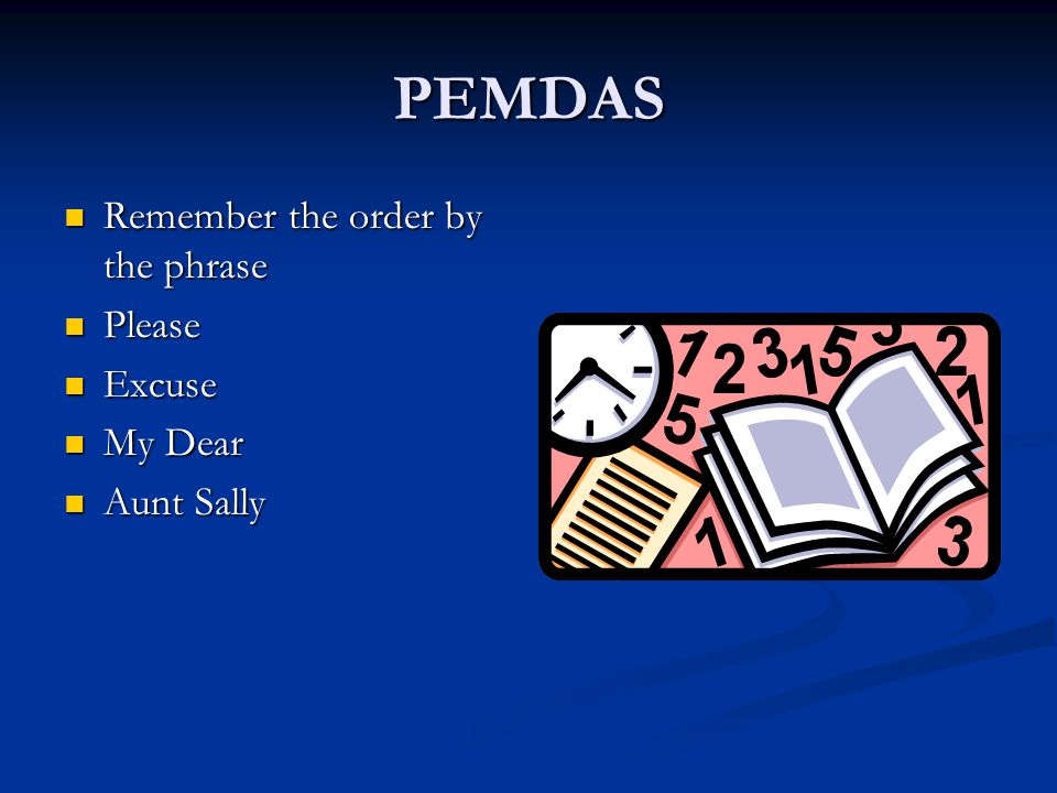 PEMDAS Remember the order by the phrase Remember the order by the phrase Please Please Excuse Excuse My Dear My Dear Aunt Sally Aunt Sally