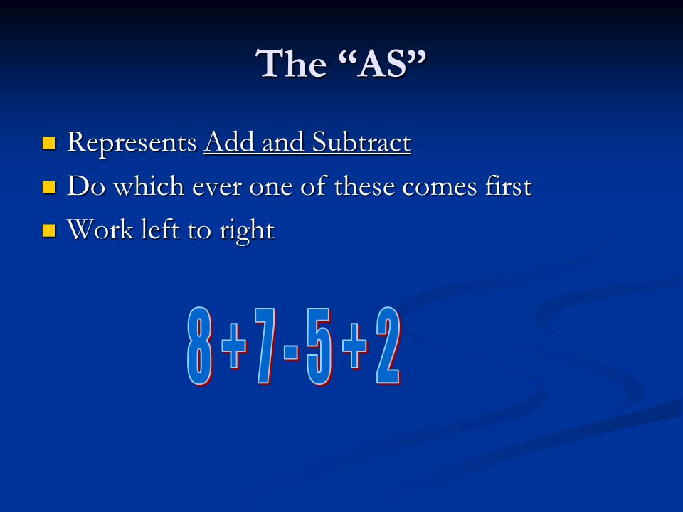 The AS Represents Add and Subtract Represents Add and Subtract Do which ever one of these comes first Do which ever one of these comes first Work left to right Work left to right