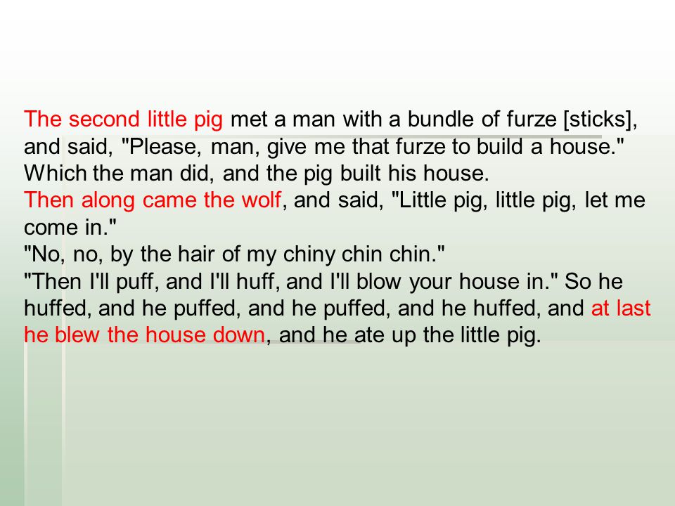The second little pig met a man with a bundle of furze [sticks], and said, Please, man, give me that furze to build a house. Which the man did, and the pig built his house.