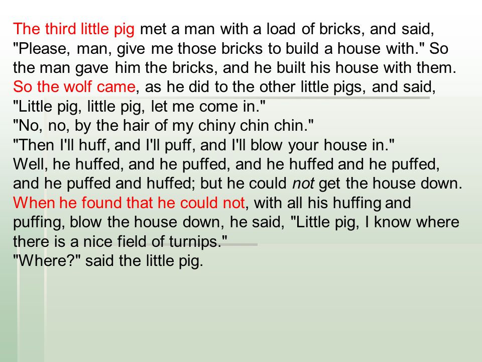 The third little pig met a man with a load of bricks, and said, Please, man, give me those bricks to build a house with. So the man gave him the bricks, and he built his house with them.