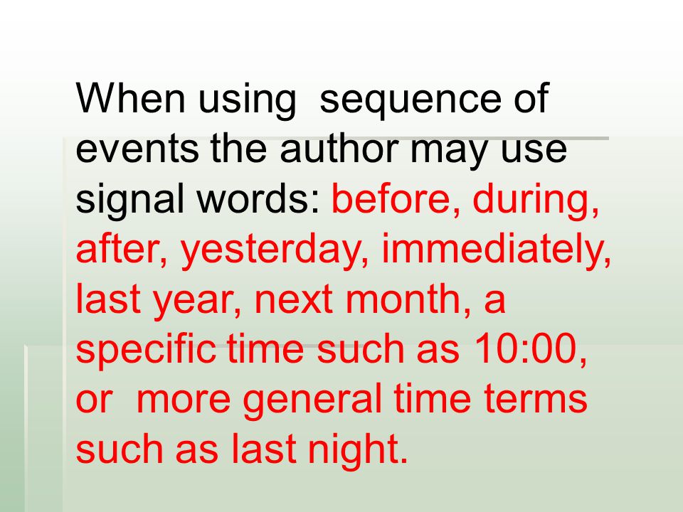 When using sequence of events the author may use signal words: before, during, after, yesterday, immediately, last year, next month, a specific time such as 10:00, or more general time terms such as last night.