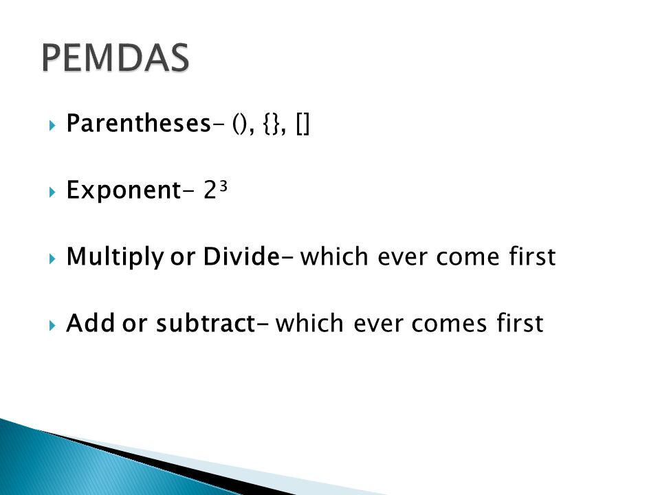 Parentheses- (), {}, [] Exponent- 2³ Multiply or Divide- which ever come first Add or subtract- which ever comes first