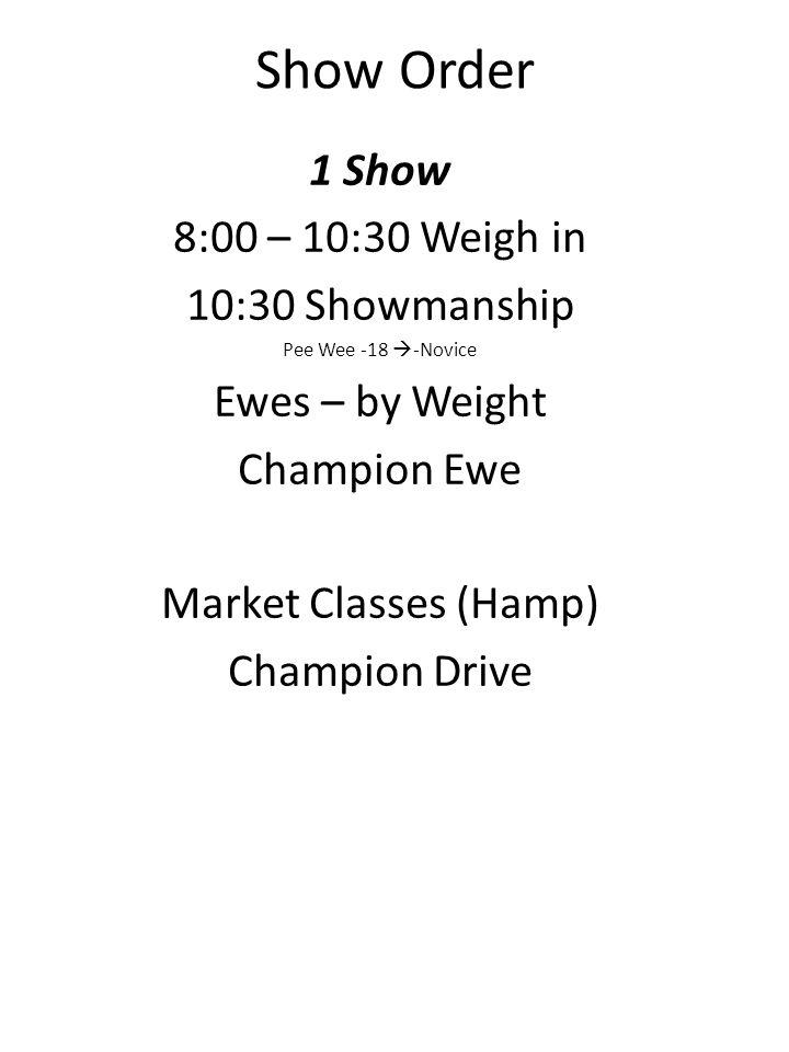 Show Order 1 Show 8:00 – 10:30 Weigh in 10:30 Showmanship Pee Wee -18 -Novice Ewes – by Weight Champion Ewe Market Classes (Hamp) Champion Drive
