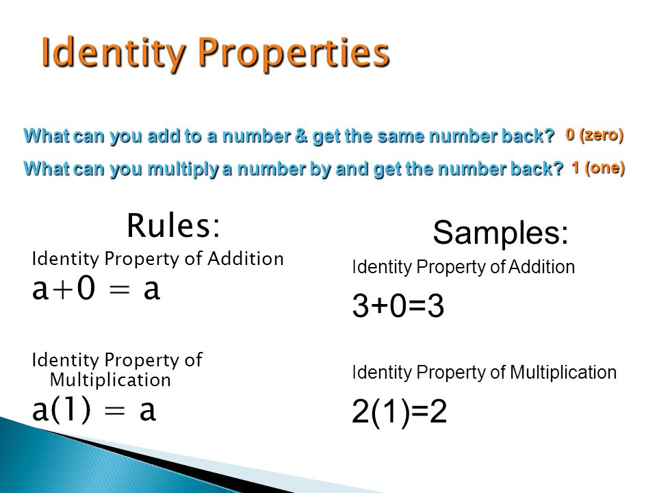 Rules: Identity Property of Addition a+0 = a Identity Property of Multiplication a(1) = a Samples: Identity Property of Addition 3+0=3 Identity Property of Multiplication 2(1)=2 What can you add to a number & get the same number back.