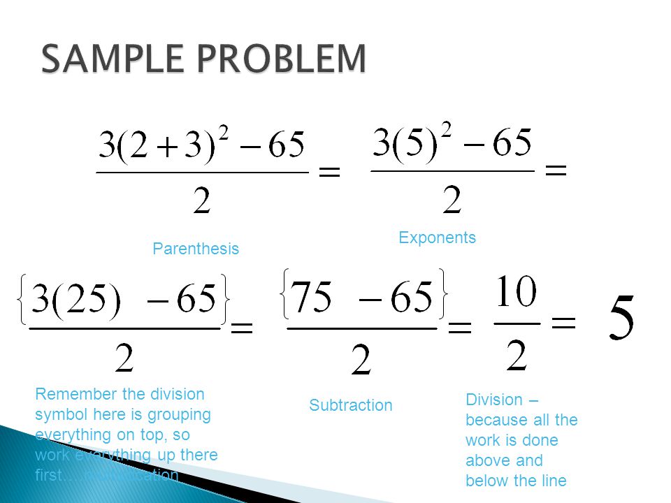 Exponents Remember the division symbol here is grouping everything on top, so work everything up there first….multiplication Parenthesis Division – because all the work is done above and below the line