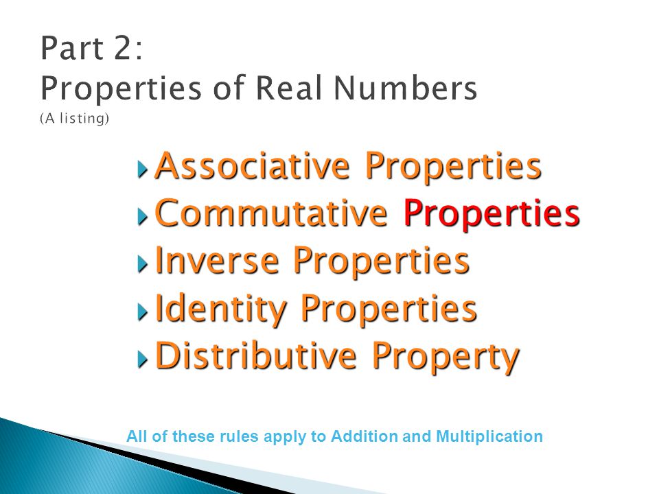 Associative Properties Associative Properties Commutative Properties Commutative Properties Inverse Properties Inverse Properties Identity Properties Identity Properties Distributive Property Distributive Property All of these rules apply to Addition and Multiplication