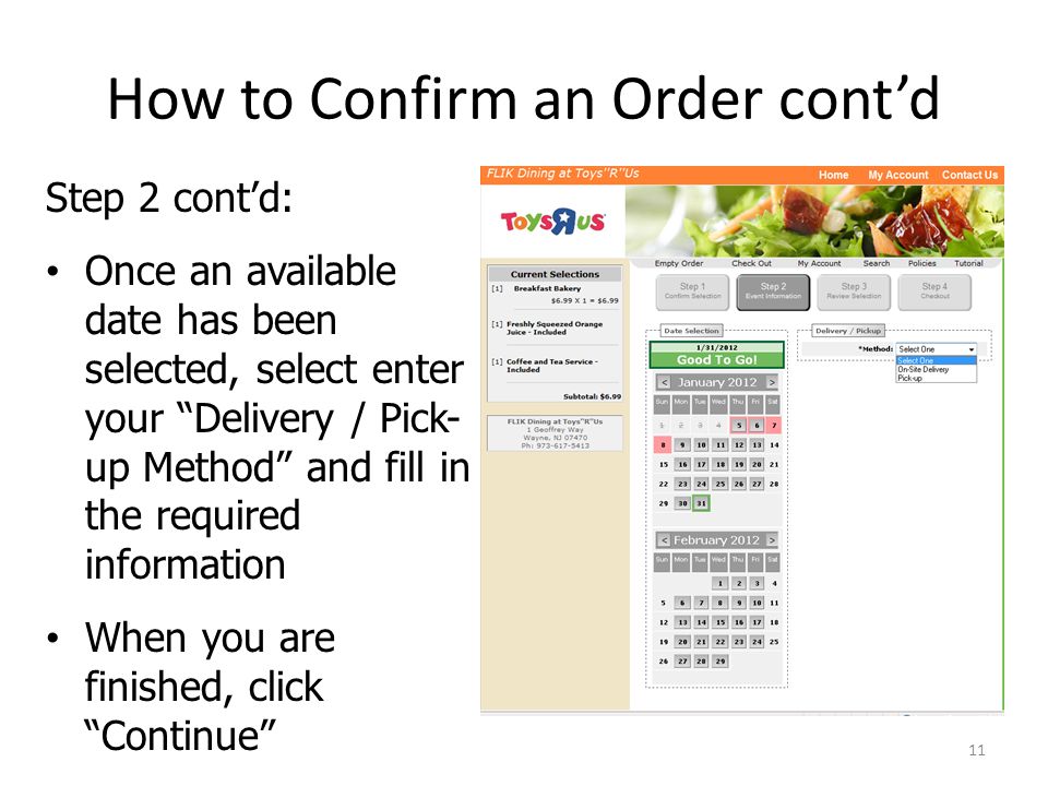 How to Confirm an Order contd Step 2 contd: Once an available date has been selected, select enter your Delivery / Pick- up Method and fill in the required information When you are finished, click Continue 11