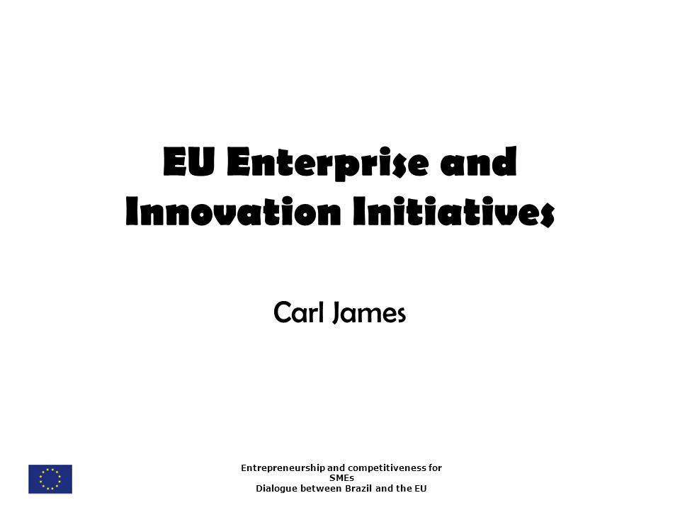 Entrepreneurship and competitiveness for SMEs Dialogue between Brazil and the EU EU Enterprise and Innovation Initiatives Carl James