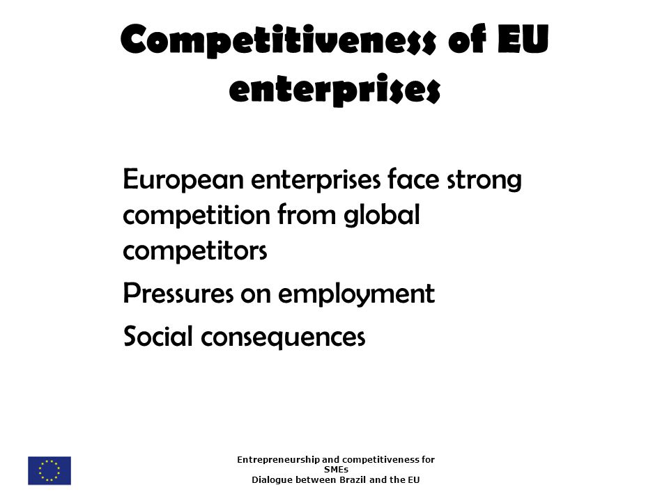 Entrepreneurship and competitiveness for SMEs Dialogue between Brazil and the EU Competitiveness of EU enterprises European enterprises face strong competition from global competitors Pressures on employment Social consequences