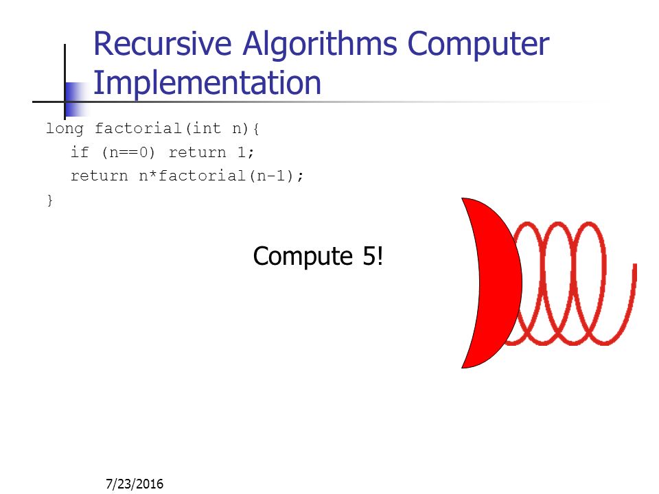 7/23/2016 Recursive Algorithms Computer Implementation long factorial(int n){ if (n==0) return 1; return n*factorial(n-1); } Compute 5!