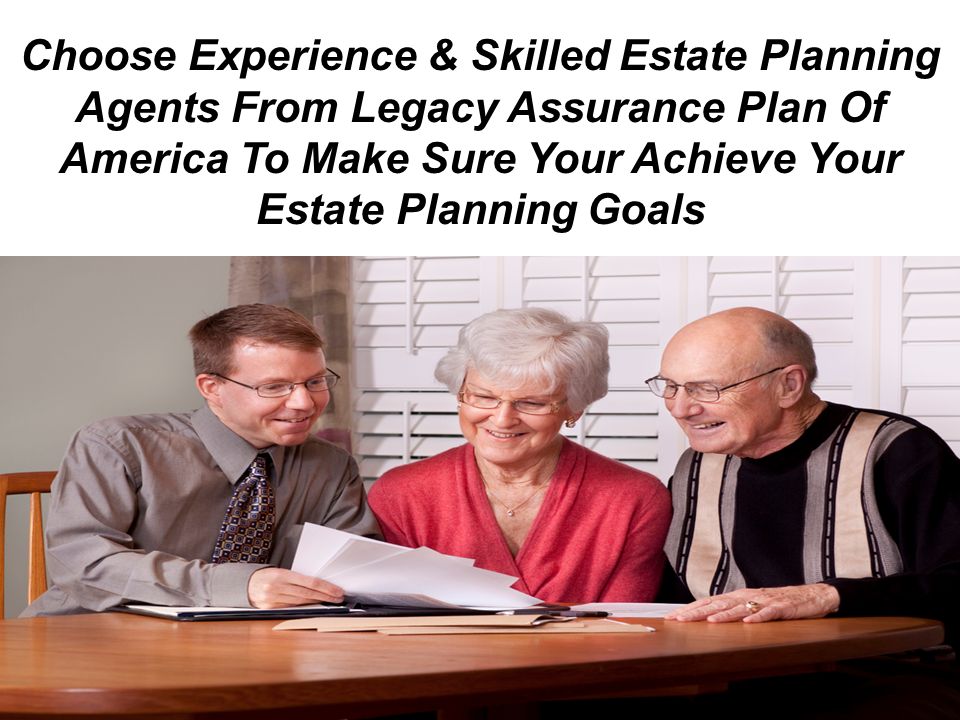 Choose Experience & Skilled Estate Planning Agents From Legacy Assurance Plan Of America To Make Sure Your Achieve Your Estate Planning Goals