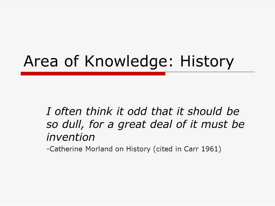Area of Knowledge: History I often think it odd that it should be so dull, for a great deal of it must be invention -Catherine Morland on History (cited in Carr 1961)