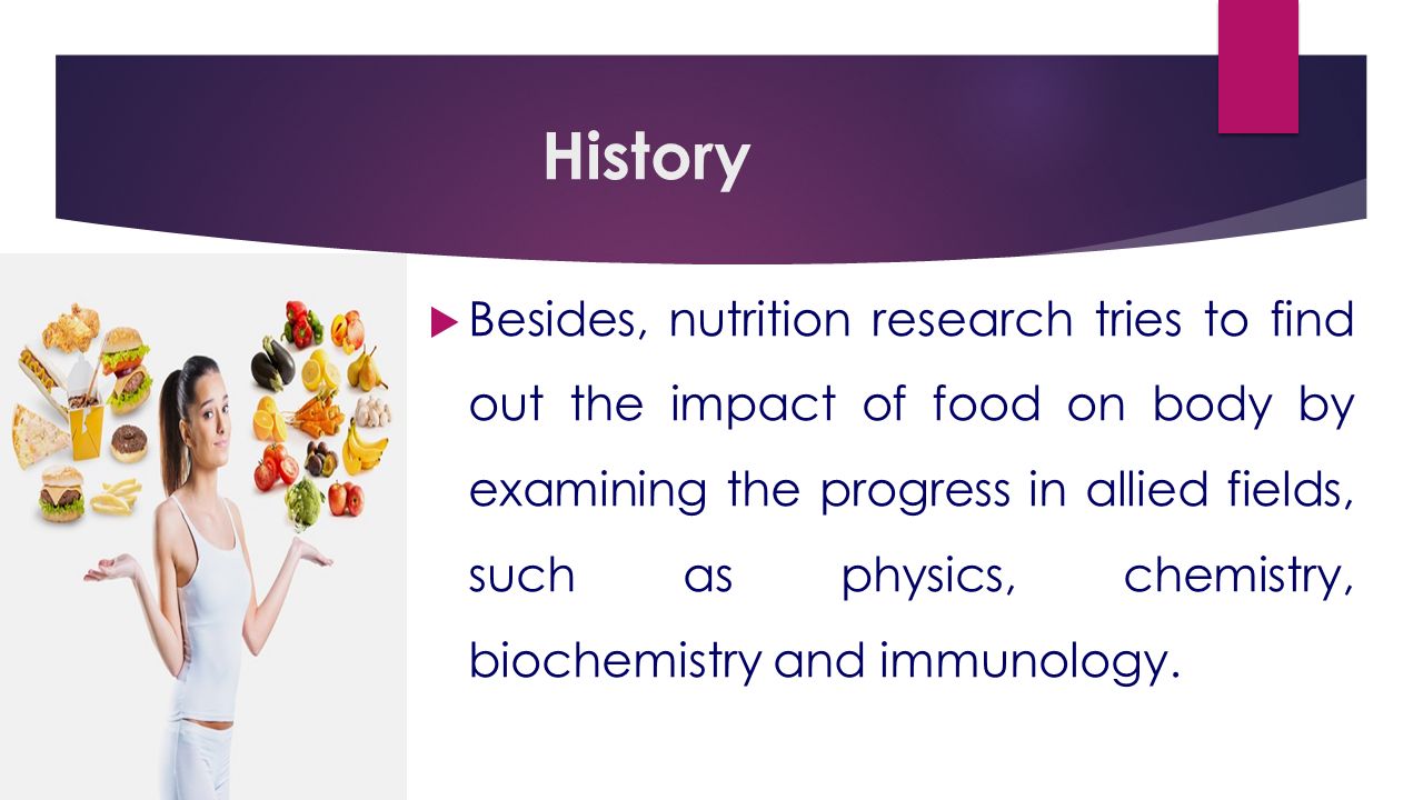 History  Besides, nutrition research tries to find out the impact of food on body by examining the progress in allied fields, such as physics, chemistry, biochemistry and immunology.
