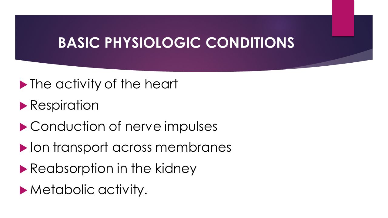 BASIC PHYSIOLOGIC CONDITIONS  The activity of the heart  Respiration  Conduction of nerve impulses  Ion transport across membranes  Reabsorption in the kidney  Metabolic activity.