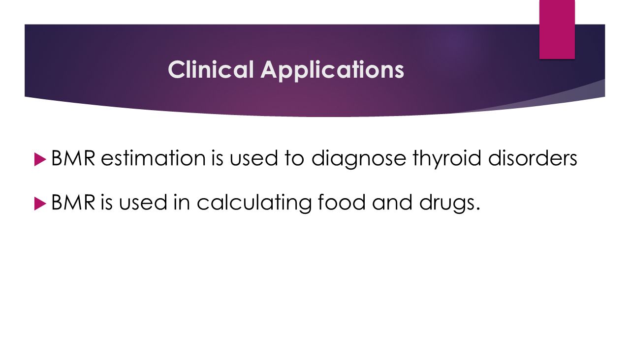 Clinical Applications  BMR estimation is used to diagnose thyroid disorders  BMR is used in calculating food and drugs.