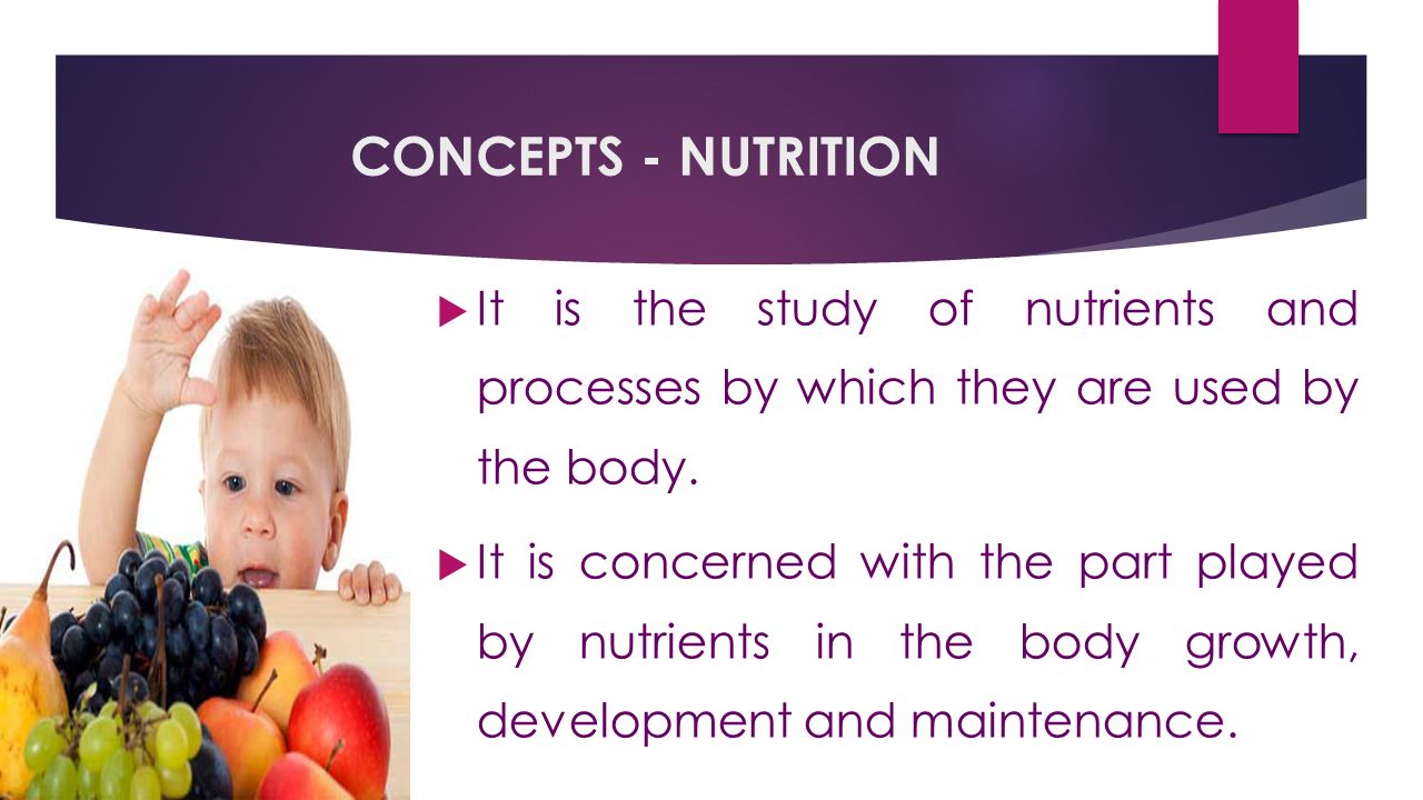 CONCEPTS - NUTRITION  It is the study of nutrients and processes by which they are used by the body.