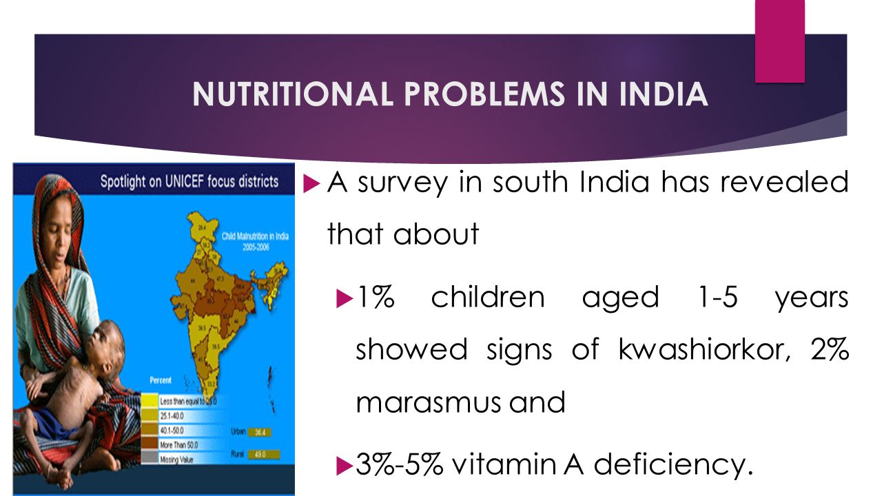 NUTRITIONAL PROBLEMS IN INDIA  A survey in south India has revealed that about  1% children aged 1-5 years showed signs of kwashiorkor, 2% marasmus and  3%-5% vitamin A deficiency.