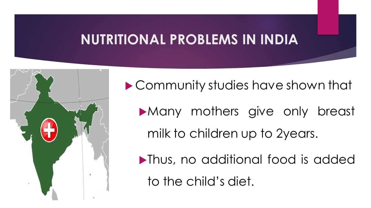 NUTRITIONAL PROBLEMS IN INDIA  Community studies have shown that  Many mothers give only breast milk to children up to 2years.