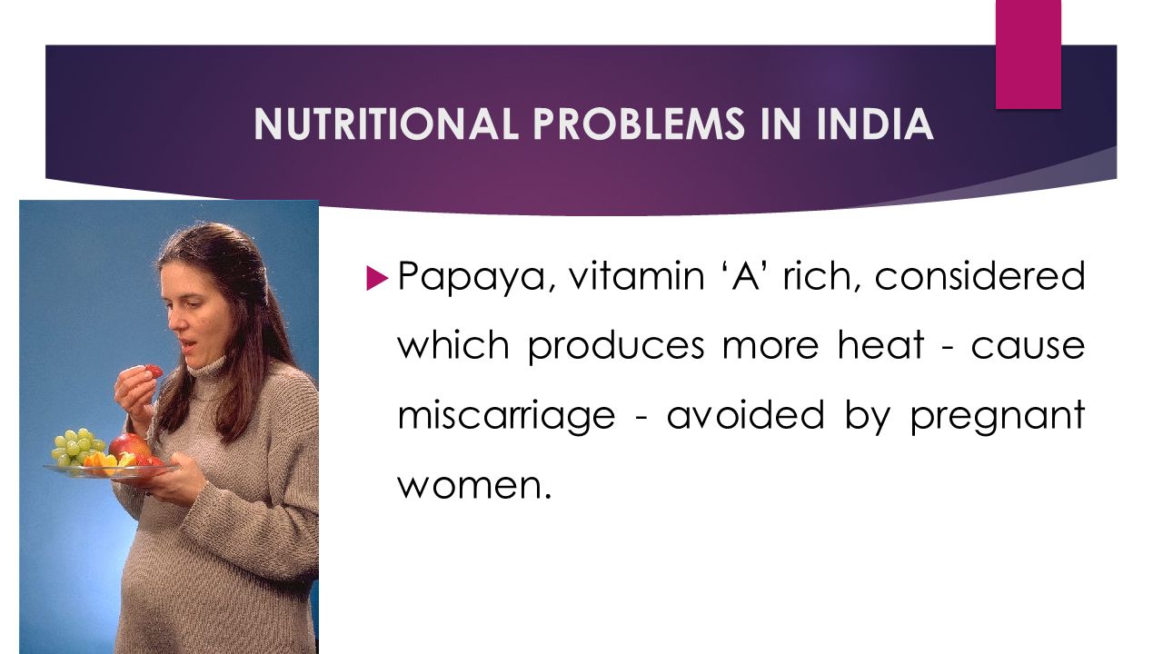 NUTRITIONAL PROBLEMS IN INDIA  Papaya, vitamin ‘A’ rich, considered which produces more heat - cause miscarriage - avoided by pregnant women.