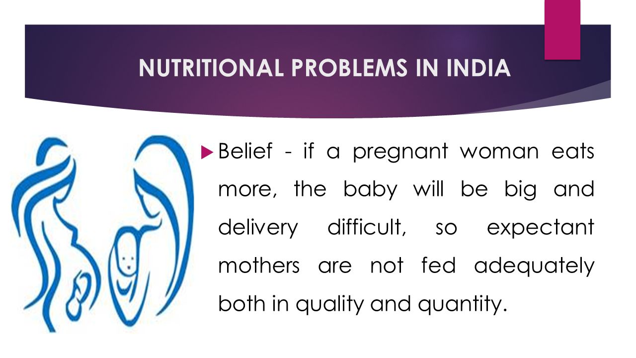 NUTRITIONAL PROBLEMS IN INDIA  Belief - if a pregnant woman eats more, the baby will be big and delivery difficult, so expectant mothers are not fed adequately both in quality and quantity.