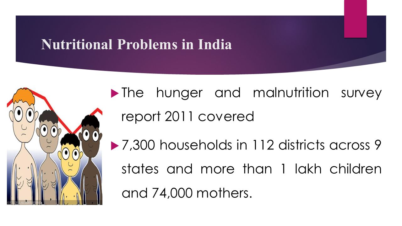 Nutritional Problems in India  The hunger and malnutrition survey report 2011 covered  7,300 households in 112 districts across 9 states and more than 1 lakh children and 74,000 mothers.