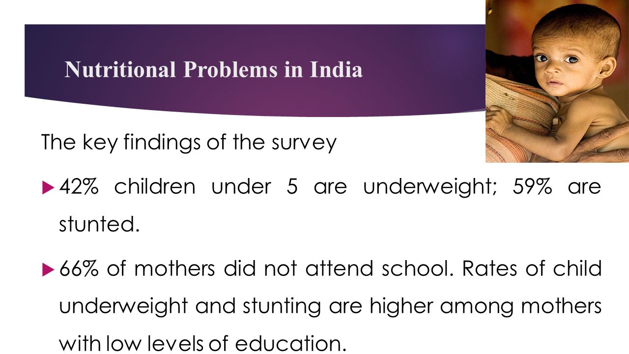 Nutritional Problems in India The key findings of the survey  42% children under 5 are underweight; 59% are stunted.