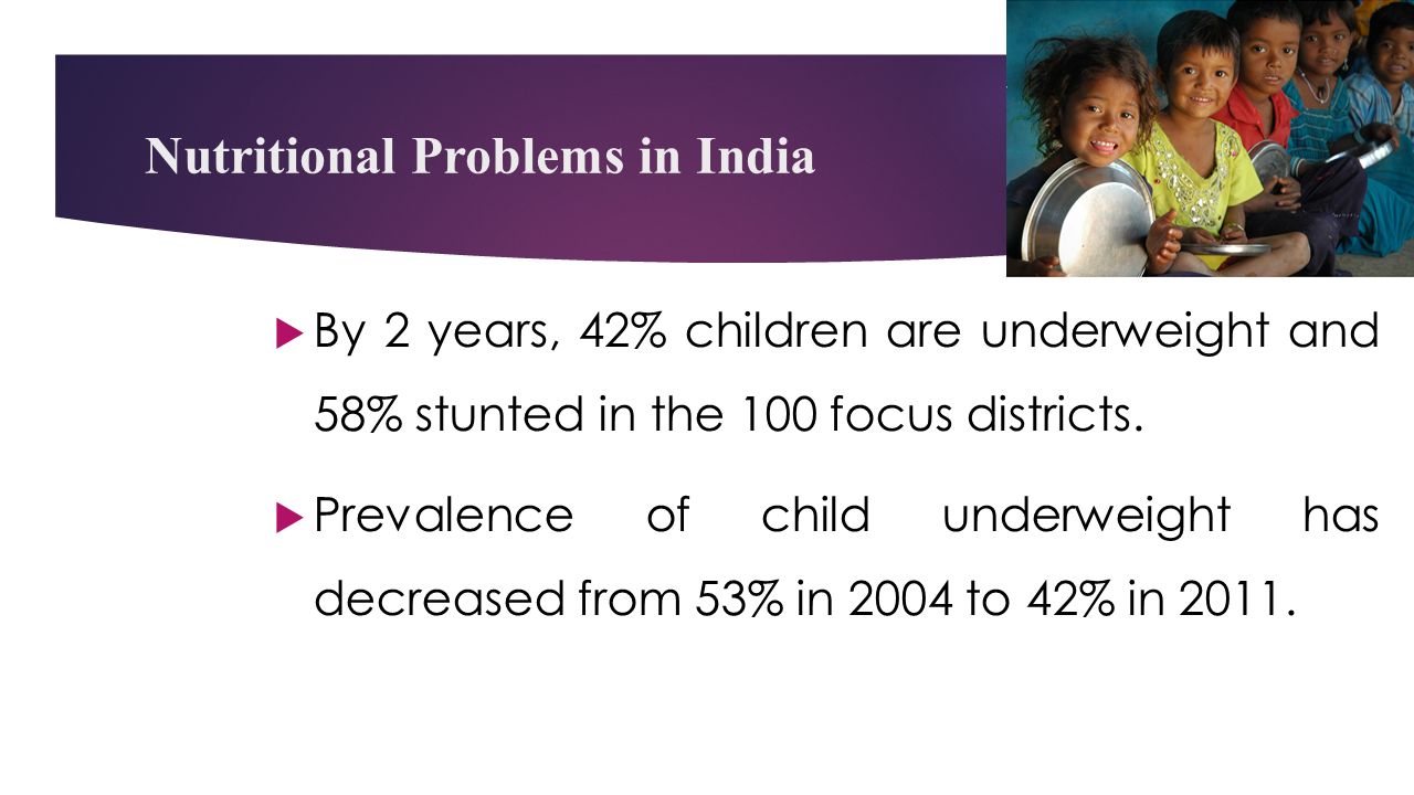 Nutritional Problems in India  By 2 years, 42% children are underweight and 58% stunted in the 100 focus districts.