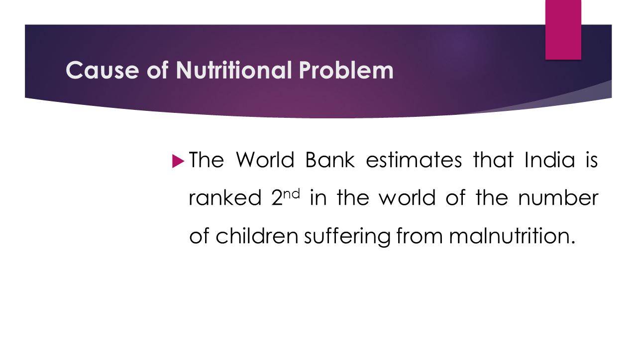 Cause of Nutritional Problem  The World Bank estimates that India is ranked 2 nd in the world of the number of children suffering from malnutrition.