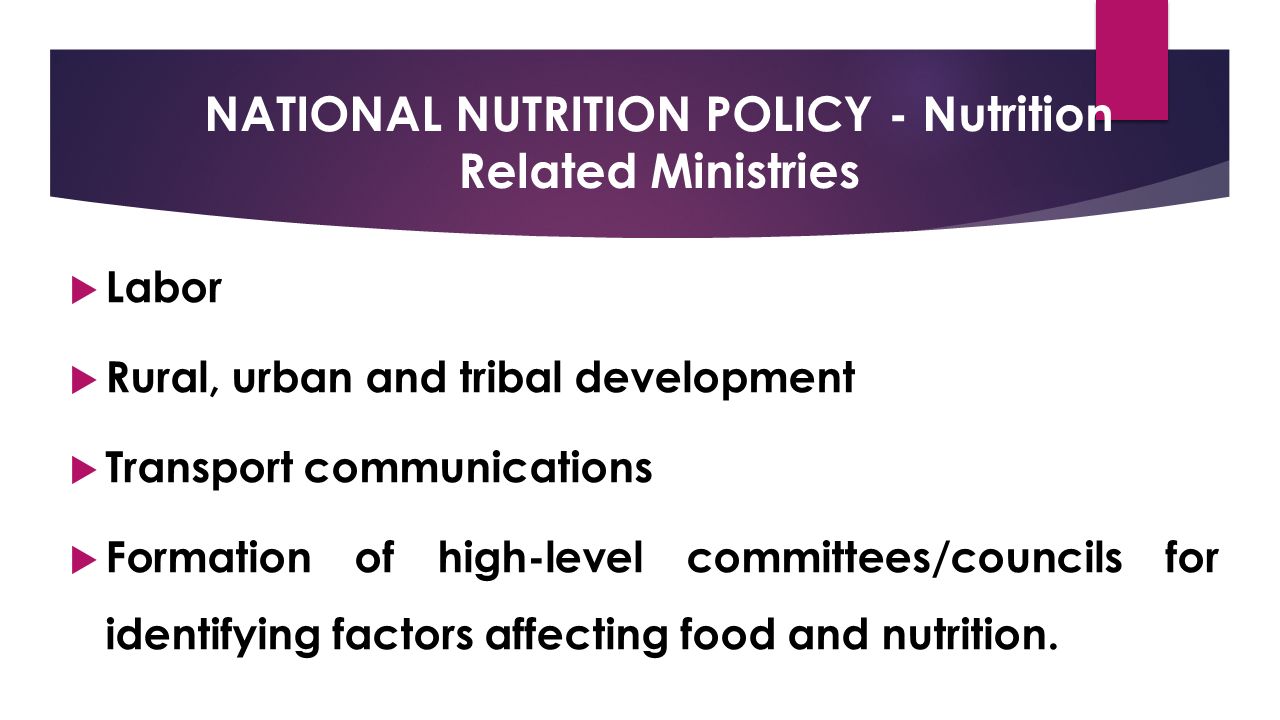 NATIONAL NUTRITION POLICY - Nutrition Related Ministries  Labor  Rural, urban and tribal development  Transport communications  Formation of high-level committees/councils for identifying factors affecting food and nutrition.