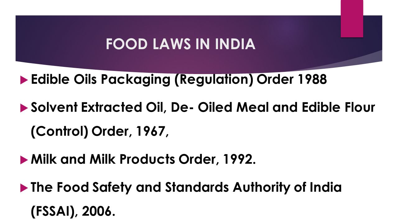 FOOD LAWS IN INDIA  Edible Oils Packaging (Regulation) Order 1988  Solvent Extracted Oil, De- Oiled Meal and Edible Flour (Control) Order, 1967,  Milk and Milk Products Order, 1992.