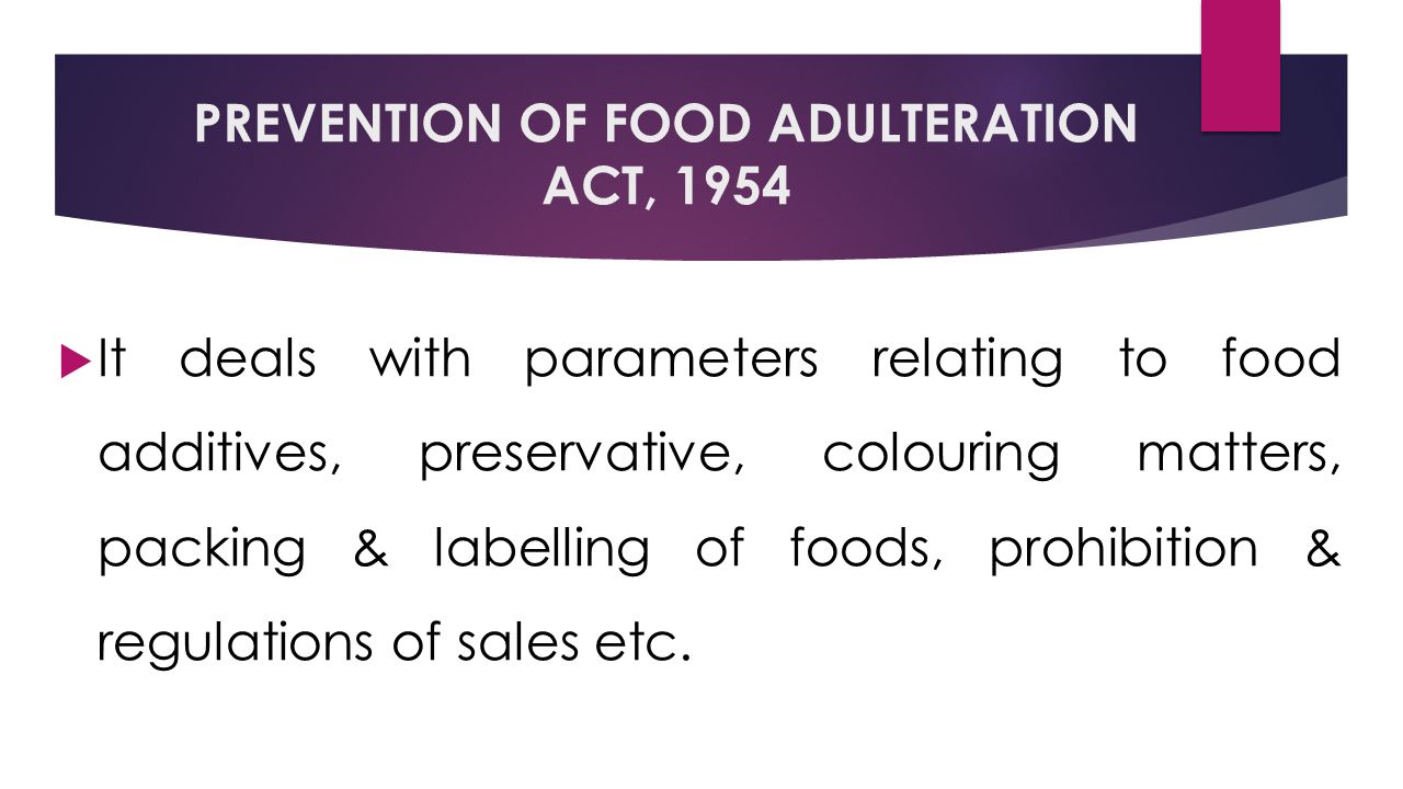 PREVENTION OF FOOD ADULTERATION ACT, 1954  It deals with parameters relating to food additives, preservative, colouring matters, packing & labelling of foods, prohibition & regulations of sales etc.