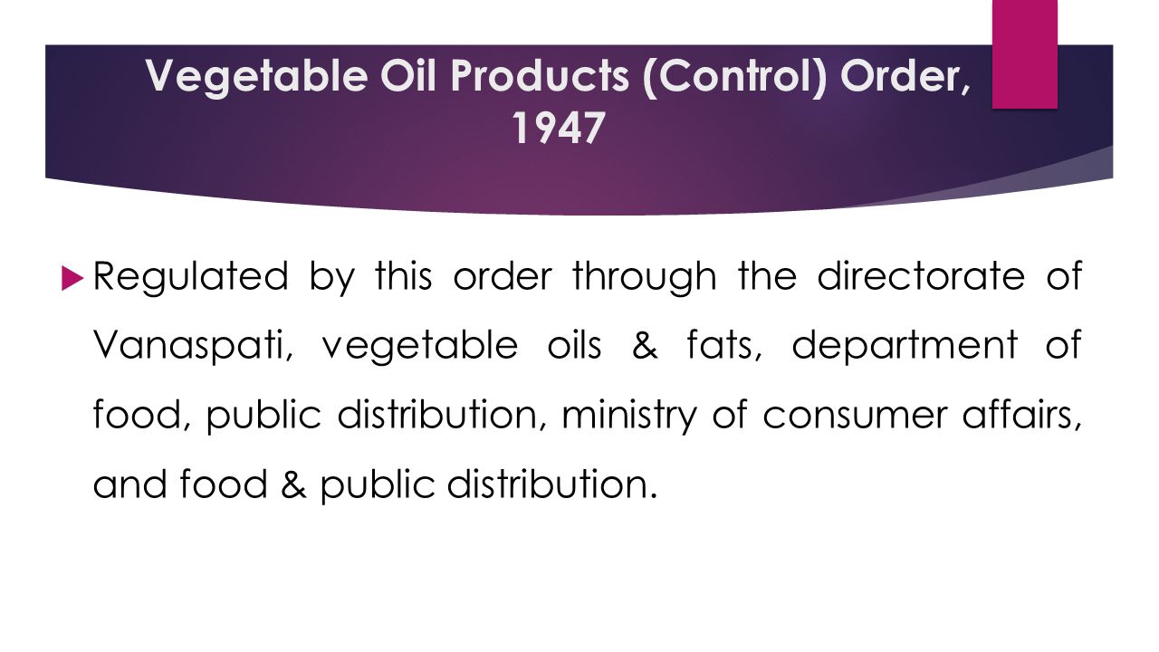 Vegetable Oil Products (Control) Order, 1947  Regulated by this order through the directorate of Vanaspati, vegetable oils & fats, department of food, public distribution, ministry of consumer affairs, and food & public distribution.