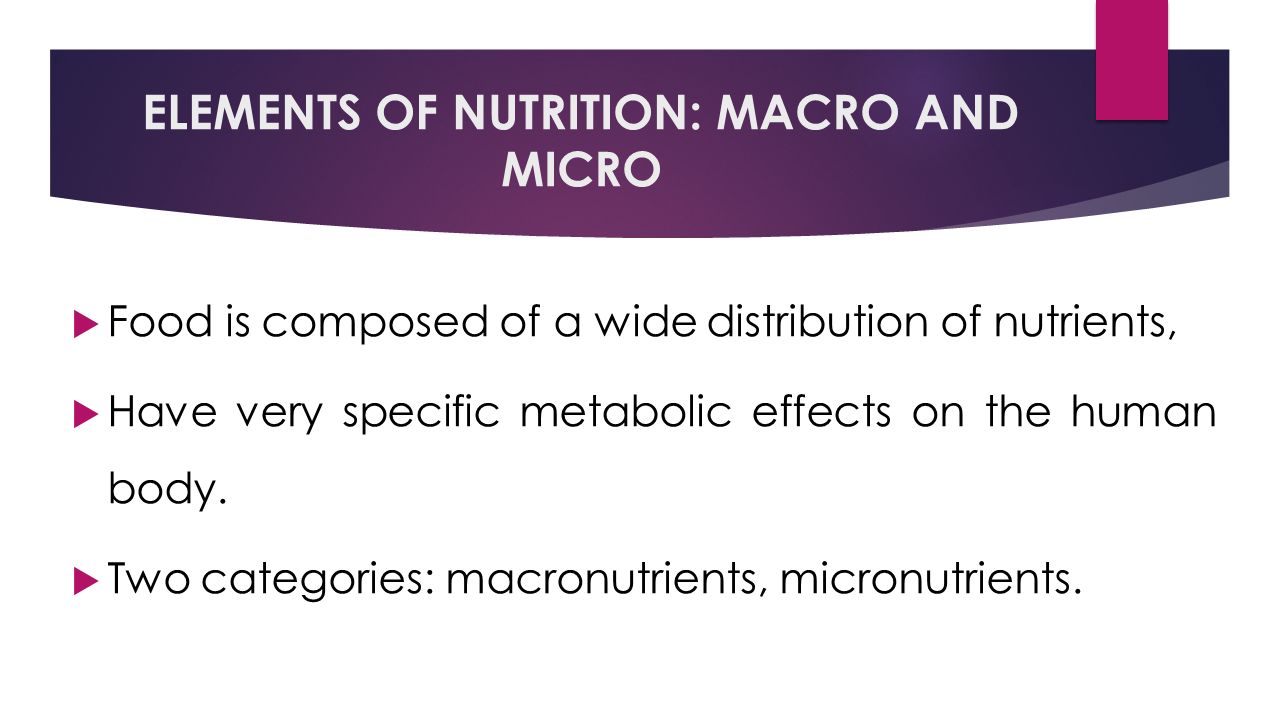 ELEMENTS OF NUTRITION: MACRO AND MICRO  Food is composed of a wide distribution of nutrients,  Have very specific metabolic effects on the human body.