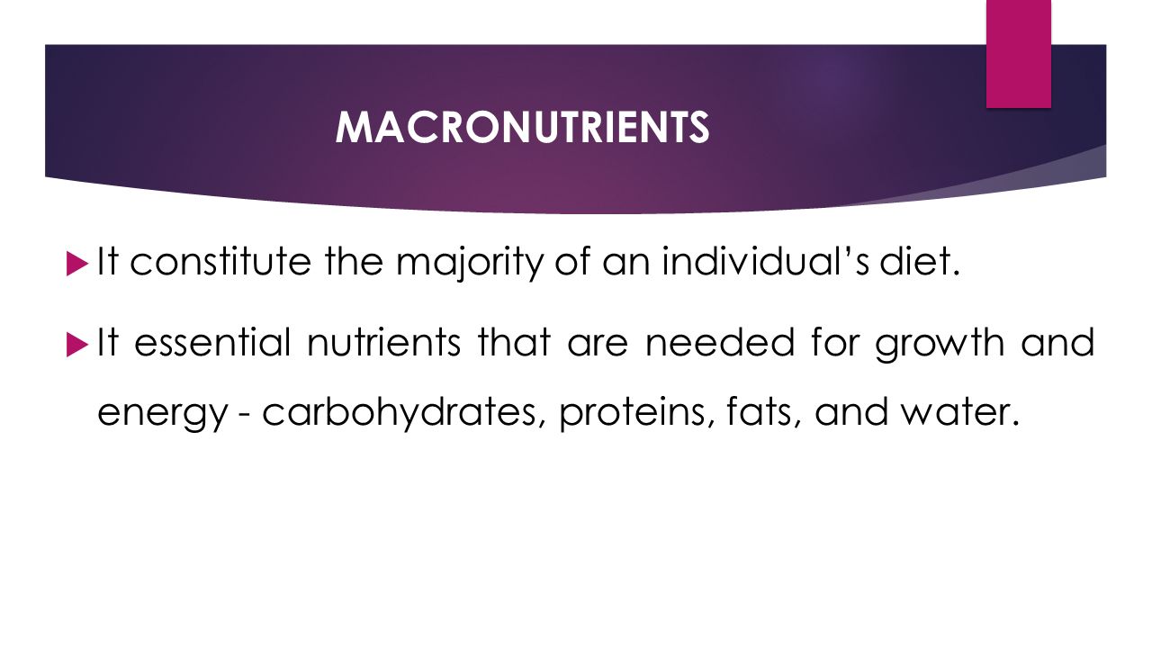 MACRONUTRIENTS  It constitute the majority of an individual’s diet.