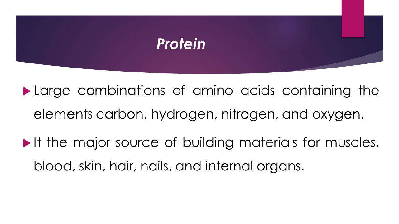 Protein  Large combinations of amino acids containing the elements carbon, hydrogen, nitrogen, and oxygen,  It the major source of building materials for muscles, blood, skin, hair, nails, and internal organs.
