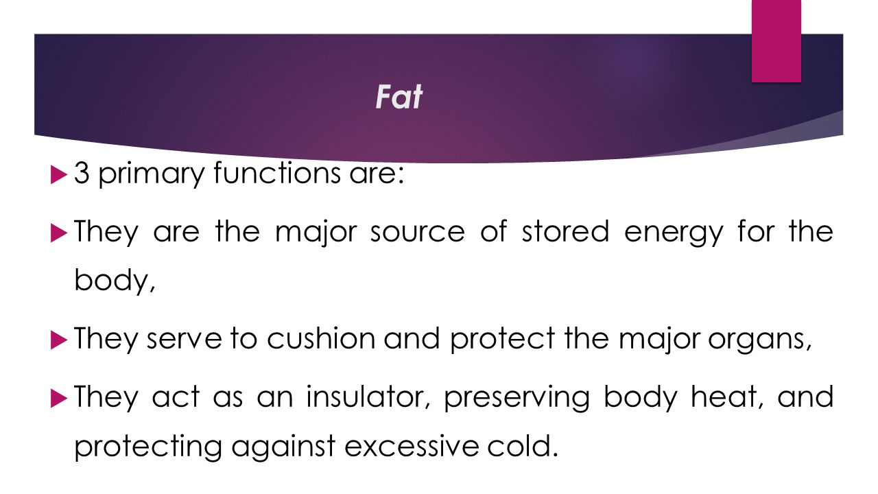 Fat  3 primary functions are:  They are the major source of stored energy for the body,  They serve to cushion and protect the major organs,  They act as an insulator, preserving body heat, and protecting against excessive cold.