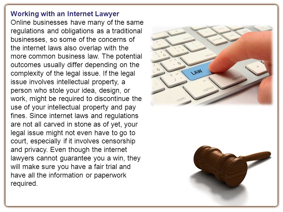 Working with an Internet Lawyer Online businesses have many of the same regulations and obligations as a traditional businesses, so some of the concerns of the internet laws also overlap with the more common business law.
