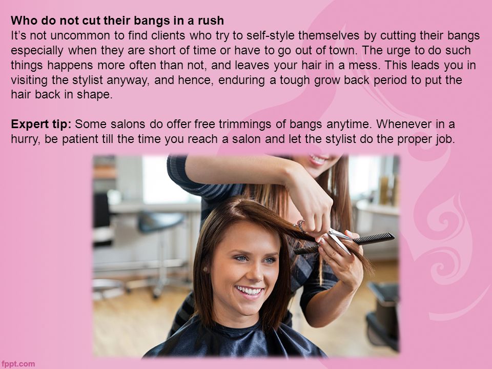 Who do not cut their bangs in a rush It’s not uncommon to find clients who try to self-style themselves by cutting their bangs especially when they are short of time or have to go out of town.