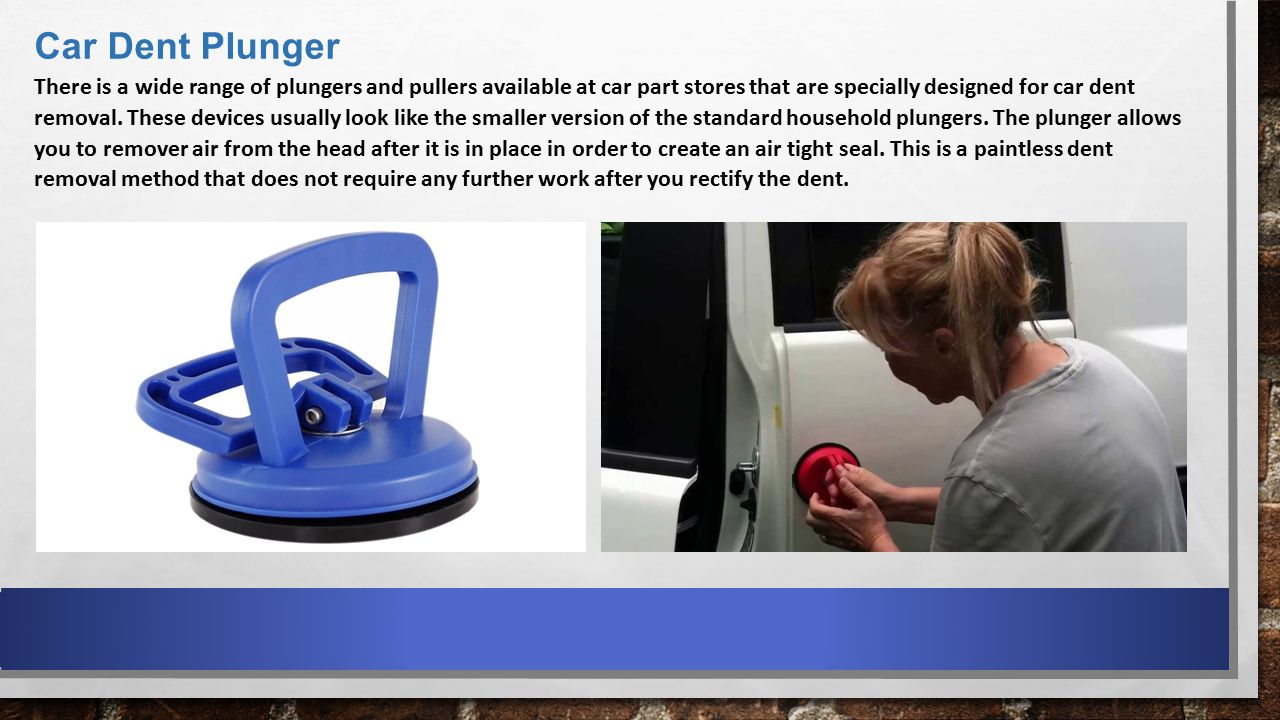 Car Dent Plunger There is a wide range of plungers and pullers available at car part stores that are specially designed for car dent removal.