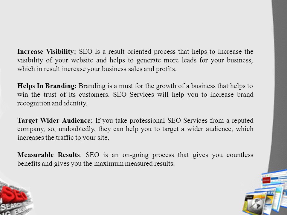 Increase Visibility: SEO is a result oriented process that helps to increase the visibility of your website and helps to generate more leads for your business, which in result increase your business sales and profits.